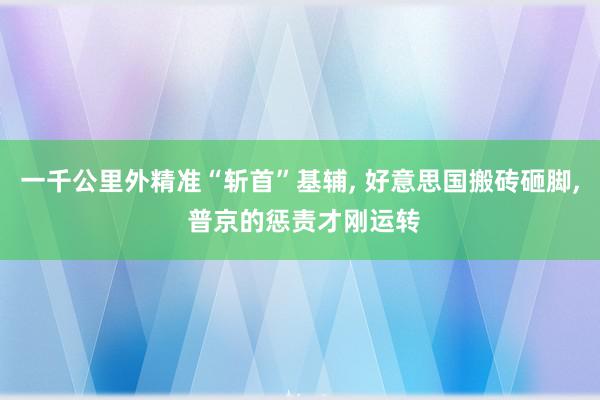 一千公里外精准“斩首”基辅, 好意思国搬砖砸脚, 普京的惩责才刚运转