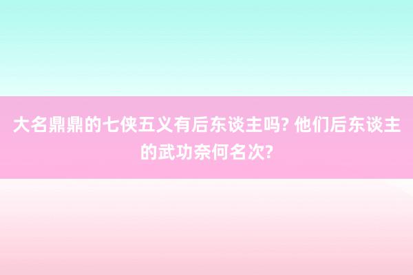 大名鼎鼎的七侠五义有后东谈主吗? 他们后东谈主的武功奈何名次?