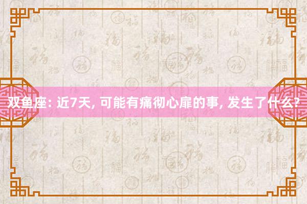 双鱼座: 近7天, 可能有痛彻心扉的事, 发生了什么?