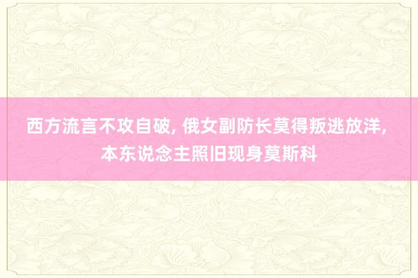 西方流言不攻自破, 俄女副防长莫得叛逃放洋, 本东说念主照旧现身莫斯科