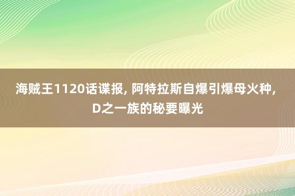 海贼王1120话谍报, 阿特拉斯自爆引爆母火种, D之一族的秘要曝光