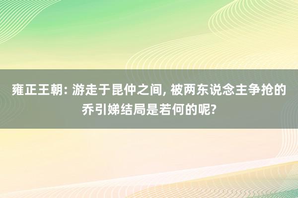 雍正王朝: 游走于昆仲之间, 被两东说念主争抢的乔引娣结局是若何的呢?