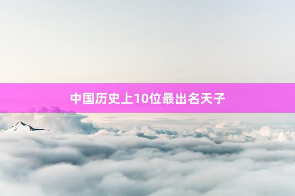 中国历史上10位最出名天子