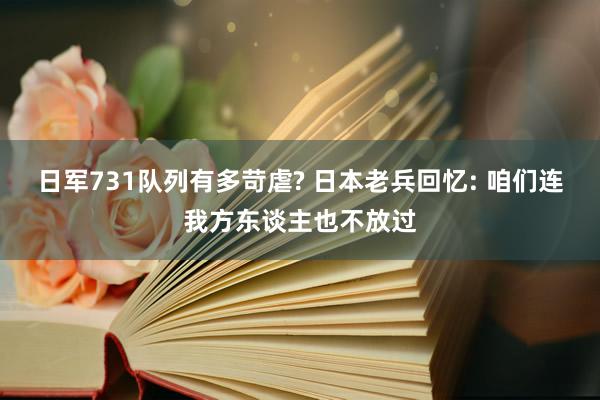 日军731队列有多苛虐? 日本老兵回忆: 咱们连我方东谈主也不放过