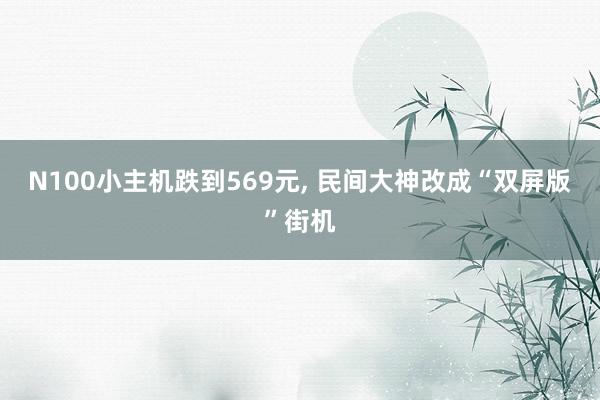 N100小主机跌到569元, 民间大神改成“双屏版”街机