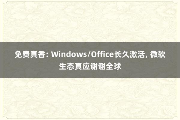 免费真香: Windows/Office长久激活, 微软生态真应谢谢全球