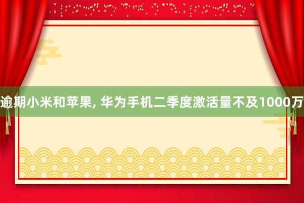 逾期小米和苹果, 华为手机二季度激活量不及1000万