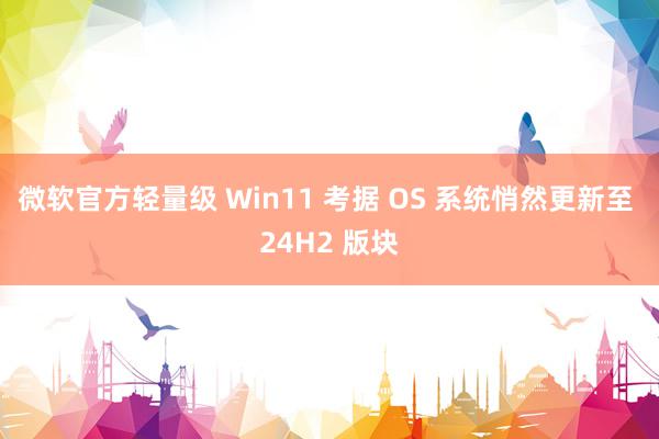 微软官方轻量级 Win11 考据 OS 系统悄然更新至 24H2 版块