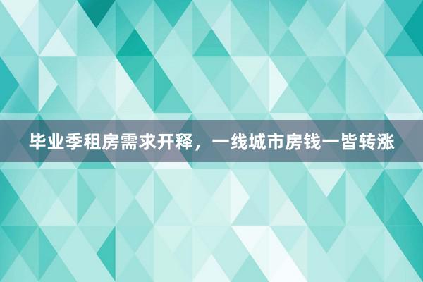 毕业季租房需求开释，一线城市房钱一皆转涨