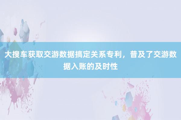 大搜车获取交游数据搞定关系专利，普及了交游数据入账的及时性