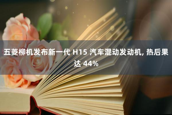 五菱柳机发布新一代 H15 汽车混动发动机, 热后果达 44%