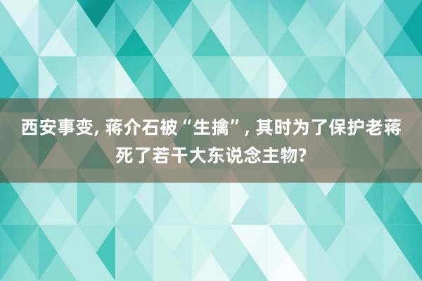 西安事变, 蒋介石被“生擒”, 其时为了保护老蒋死了若干大东说念主物?