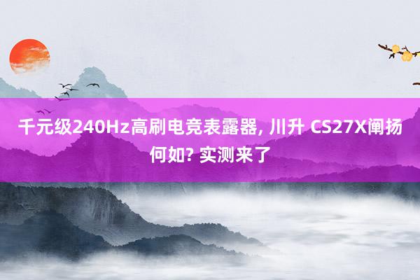 千元级240Hz高刷电竞表露器, 川升 CS27X阐扬何如? 实测来了