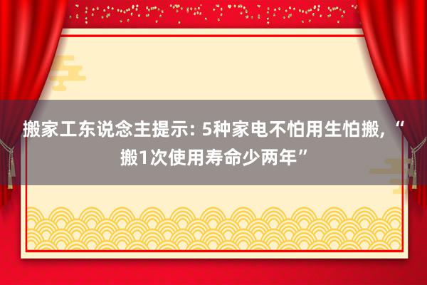 搬家工东说念主提示: 5种家电不怕用生怕搬, “搬1次使用寿命少两年”