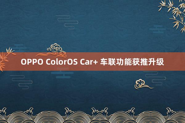 OPPO ColorOS Car+ 车联功能获推升级