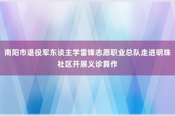 南阳市退役军东谈主学雷锋志愿职业总队走进明珠社区开展义诊算作