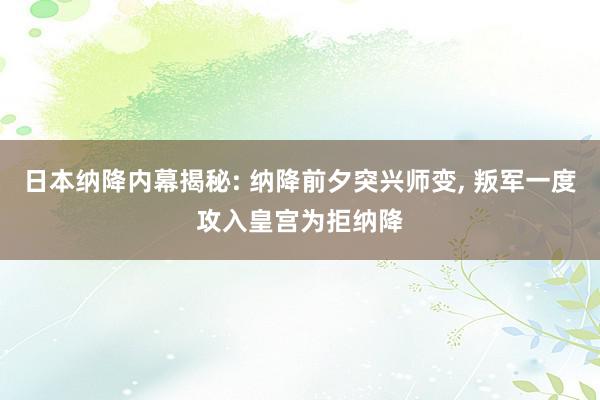 日本纳降内幕揭秘: 纳降前夕突兴师变, 叛军一度攻入皇宫为拒纳降