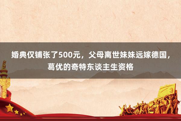 婚典仅铺张了500元，父母离世妹妹远嫁德国，葛优的奇特东谈主生资格