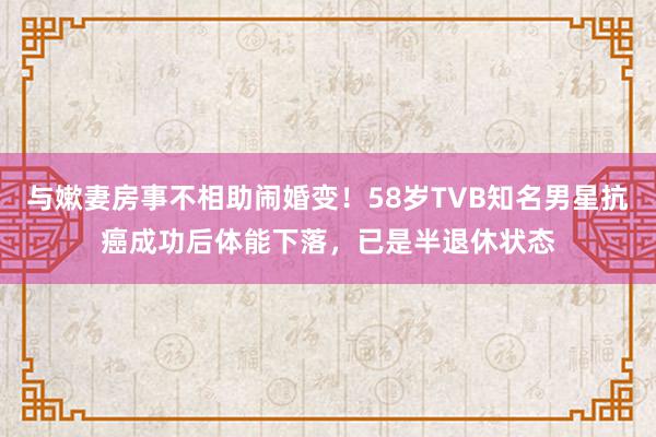 与嫰妻房事不相助闹婚变！58岁TVB知名男星抗癌成功后体能下落，已是半退休状态