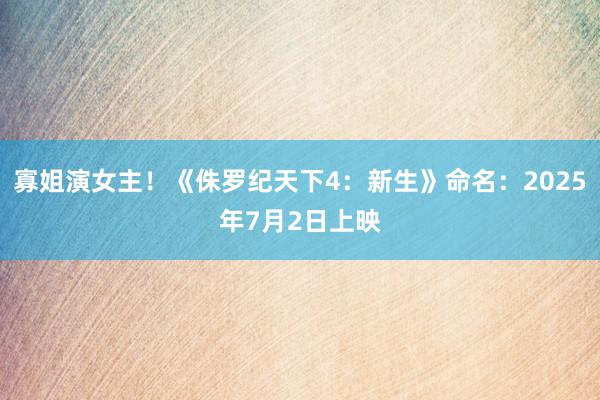 寡姐演女主！《侏罗纪天下4：新生》命名：2025年7月2日上映