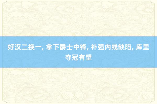 好汉二换一, 拿下爵士中锋, 补强内线缺陷, 库里夺冠有望