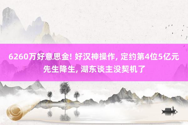 6260万好意思金! 好汉神操作, 定约第4位5亿元先生降生, 湖东谈主没契机了