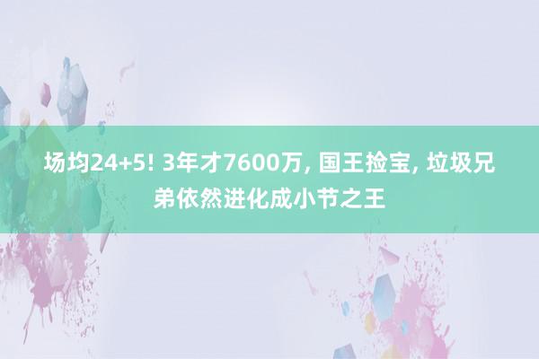 场均24+5! 3年才7600万, 国王捡宝, 垃圾兄弟依然进化成小节之王