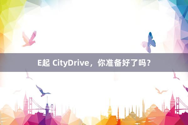 E起 CityDrive，你准备好了吗？