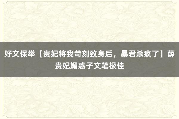 好文保举【贵妃将我苛刻致身后，暴君杀疯了】薛贵妃媚惑子文笔极佳