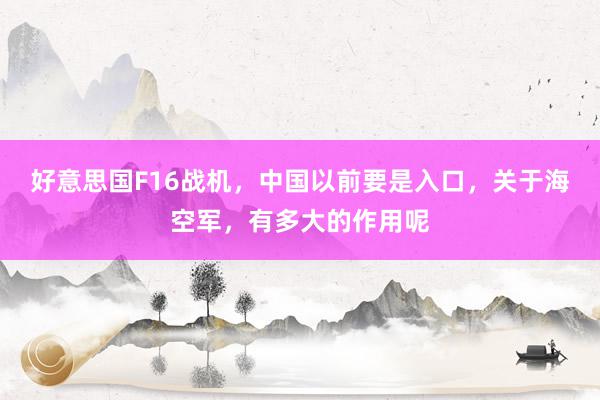 好意思国F16战机，中国以前要是入口，关于海空军，有多大的作用呢