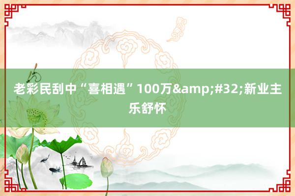 老彩民刮中“喜相遇”100万&#32;新业主乐舒怀