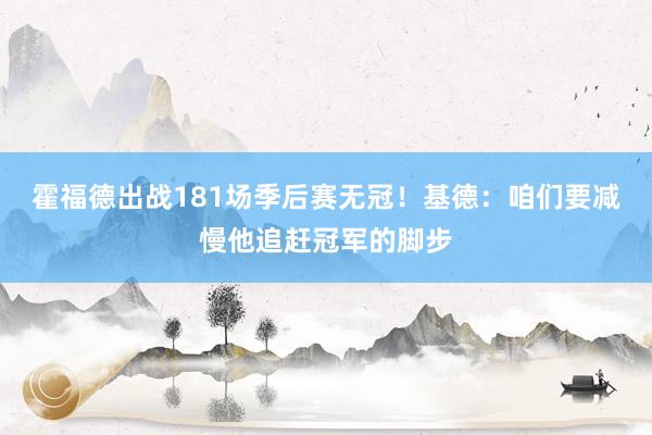 霍福德出战181场季后赛无冠！基德：咱们要减慢他追赶冠军的脚步