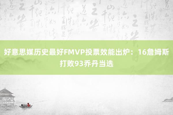 好意思媒历史最好FMVP投票效能出炉：16詹姆斯打败93乔丹当选