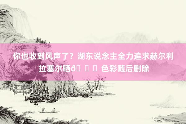 你也收到风声了？湖东说念主全力追求赫尔利 拉塞尔晒👀色彩随后删除