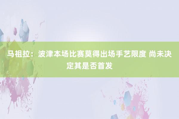 马祖拉：波津本场比赛莫得出场手艺限度 尚未决定其是否首发