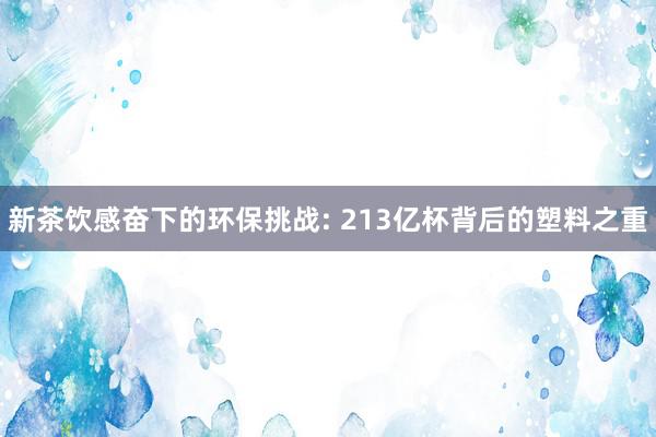 新茶饮感奋下的环保挑战: 213亿杯背后的塑料之重