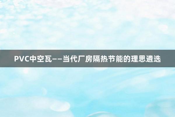 PVC中空瓦——当代厂房隔热节能的理思遴选