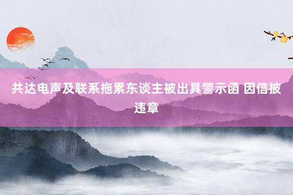 共达电声及联系拖累东谈主被出具警示函 因信披违章