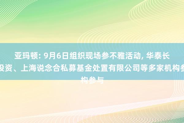 亚玛顿: 9月6日组织现场参不雅活动, 华泰长城投资、上海说念合私募基金处置有限公司等多家机构参与