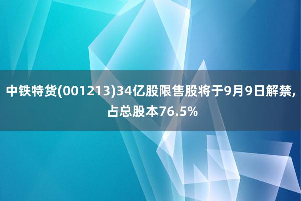 中铁特货(001213)34亿股限售股将于9月9日解禁, 占总股本76.5%