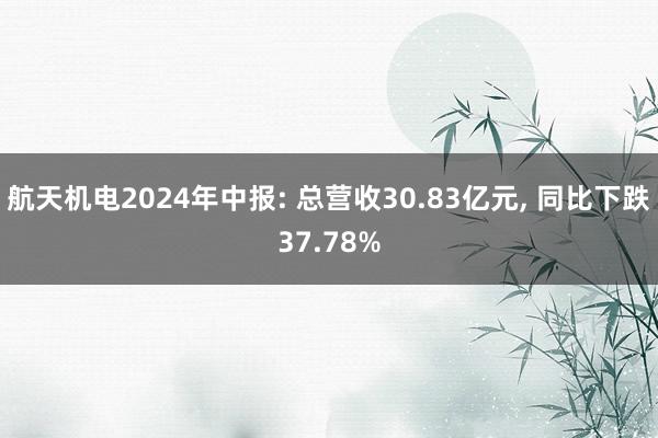 航天机电2024年中报: 总营收30.83亿元, 同比下跌37.78%