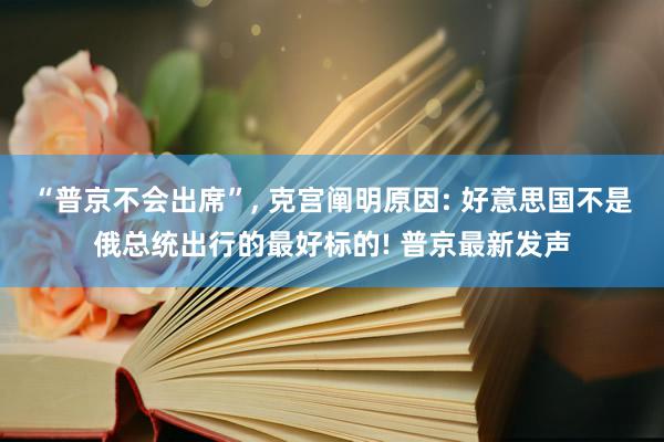 “普京不会出席”, 克宫阐明原因: 好意思国不是俄总统出行的最好标的! 普京最新发声