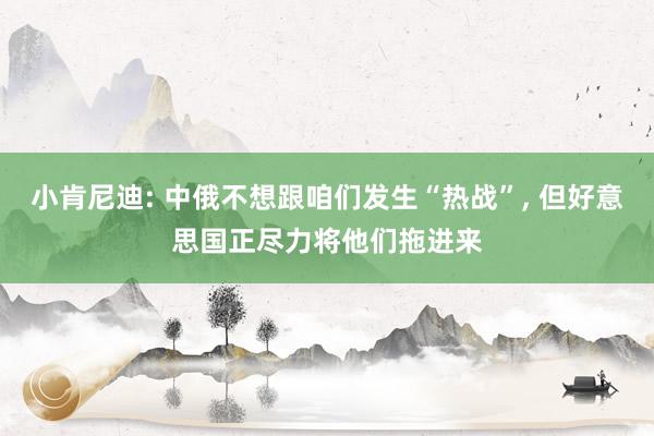 小肯尼迪: 中俄不想跟咱们发生“热战”, 但好意思国正尽力将他们拖进来