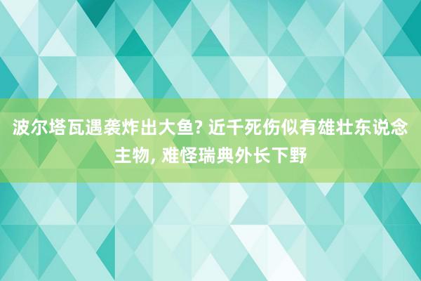 波尔塔瓦遇袭炸出大鱼? 近千死伤似有雄壮东说念主物, 难怪瑞典外长下野