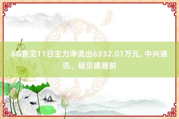 6G意见11日主力净流出6332.01万元, 中兴通讯、硕贝德居前