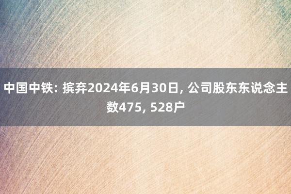 中国中铁: 摈弃2024年6月30日, 公司股东东说念主数475, 528户