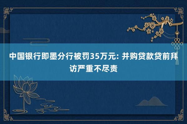 中国银行即墨分行被罚35万元: 并购贷款贷前拜访严重不尽责