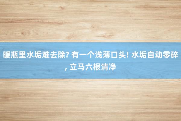 暖瓶里水垢难去除? 有一个浅薄口头! 水垢自动零碎, 立马六根清净