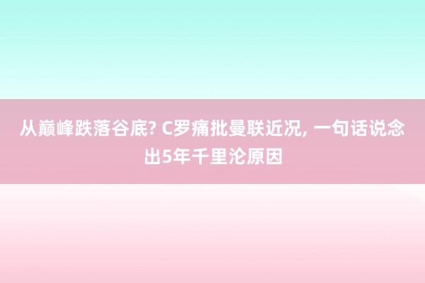 从巅峰跌落谷底? C罗痛批曼联近况, 一句话说念出5年千里沦原因