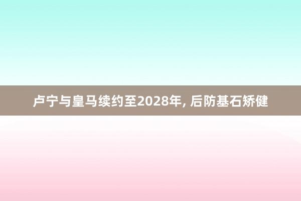 卢宁与皇马续约至2028年, 后防基石矫健